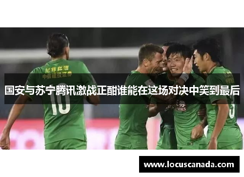 国安与苏宁腾讯激战正酣谁能在这场对决中笑到最后