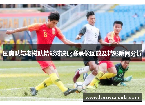 国奥队与老挝队精彩对决比赛录像回放及精彩瞬间分析