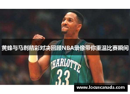 黄蜂与马刺精彩对决回顾NBA录像带你重温比赛瞬间