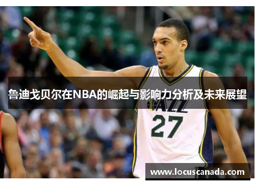 鲁迪戈贝尔在NBA的崛起与影响力分析及未来展望