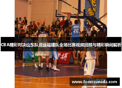CBA精彩对决山东队迎战福建队全场比赛视频回顾与精彩瞬间解析