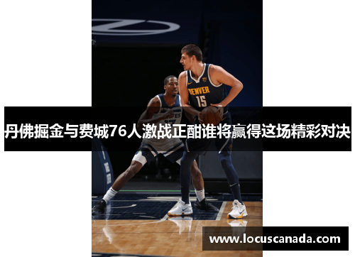 丹佛掘金与费城76人激战正酣谁将赢得这场精彩对决