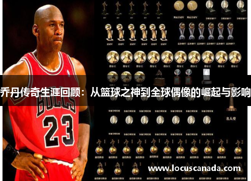 乔丹传奇生涯回顾：从篮球之神到全球偶像的崛起与影响
