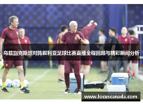 乌兹别克斯坦对阵叙利亚足球比赛直播全程回顾与精彩瞬间分析