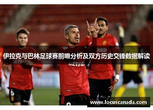 伊拉克与巴林足球赛前瞻分析及双方历史交锋数据解读