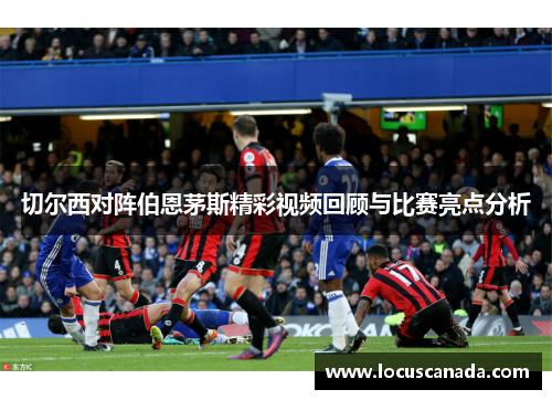 切尔西对阵伯恩茅斯精彩视频回顾与比赛亮点分析