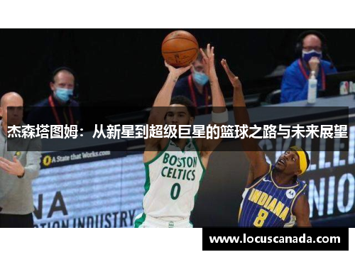杰森塔图姆：从新星到超级巨星的篮球之路与未来展望