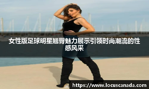 女性版足球明星翘臀魅力展示引领时尚潮流的性感风采