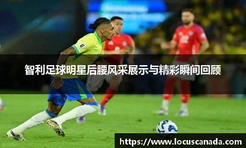 智利足球明星后腰风采展示与精彩瞬间回顾